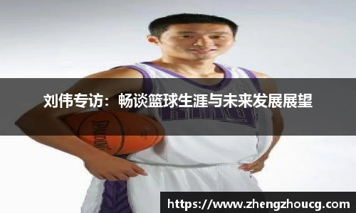 刘伟专访：畅谈篮球生涯与未来发展展望